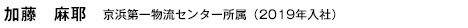 加藤 麻耶　京浜第一物流センター所属　（2019年入社）