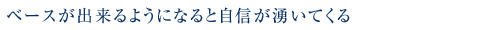 ベースが出来るようになると自信が湧いてくる